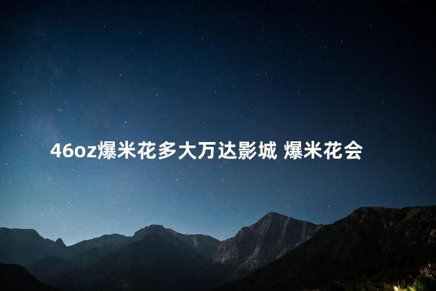 46oz爆米花多大万达影城 爆米花会吃胖吗